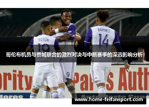 哥伦布机员与费城联合的激烈对决与中断赛季的深远影响分析